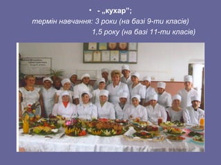 • - „кухар”;
термін навчання: 3 роки (на базі 9-ти класів)
1,5 року (на базі 11-ти класів)
 