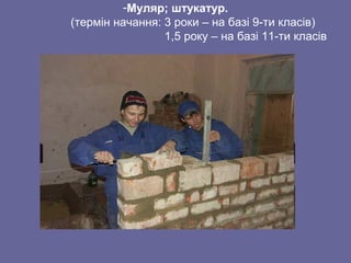 -Муляр; штукатур.
(термін начання: 3 роки – на базі 9-ти класів)
1,5 року – на базі 11-ти класів
 
