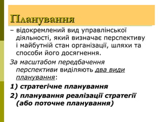 ПлануванняПланування
– відокремлений вид управлінської
діяльності, який визначає перспективу
і майбутній стан організації, шляхи та
способи його досягнення.
За масштабом передбачення
перспективи виділяють два види
планування:
1) стратегічне планування1) стратегічне планування
2) планування реалізації стратегії2) планування реалізації стратегії
(або поточне планування)(або поточне планування)
 