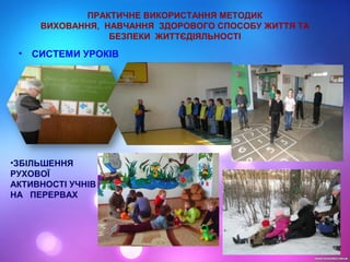 ПРАКТИЧНЕ ВИКОРИСТАННЯ МЕТОДИК
ВИХОВАННЯ, НАВЧАННЯ ЗДОРОВОГО СПОСОБУ ЖИТТЯ ТА
БЕЗПЕКИ ЖИТТЄДІЯЛЬНОСТІ
• СИСТЕМИ УРОКІВ
•ЗБІЛЬШЕННЯ
РУХОВОЇ
АКТИВНОСТІ УЧНІВ
НА ПЕРЕРВАХ
 