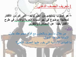1-‫الذهنى‬ ‫العصف‬ ‫تعريف‬:-
•‫هو‬‫أسلوب‬‫يستخدم‬‫من‬‫أجل‬‫توليد‬‫أكبر‬‫كم‬‫من‬‫األفكار‬
‫لمعالجة‬‫موضوع‬‫في‬‫جو‬‫تسوده‬‫الحرية‬‫واألمان‬‫في‬‫طرح‬
‫األفكار‬ً‫بعيدا‬‫عن‬‫المصادرة‬‫والتقويم‬.
‫مثال‬:-
‫حاول‬ ‫مجموعتك‬ ‫أفراد‬ ‫مع‬ ‫وبالتعاون‬ ‫سبق‬ ‫ما‬ ‫خالل‬ ‫من‬
‫السؤال‬ ‫هذا‬ ‫على‬ ‫اإلجابة‬:
‫الذهني؟‬ ‫العصف‬ ‫عليها‬ ‫يقوم‬ ‫التي‬ ‫األساسية‬ ‫المبادئ‬ ‫ما‬
 