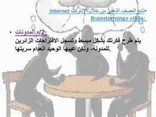 •‫تابع‬‫اإلنترنت‬ ‫خالل‬ ‫من‬ ‫الذهني‬ ‫العصف‬Internet
Brainstorming» «IBS»:
• 2/‫هًالمدونات‬ :
ً‫يتمًطرحًفكرتكًبشكلًمبسطًوتسجلًاالقتراحاتًالزائرين‬
‫.للمدونة،ًولكنًعيبهاًالوحيدًانعدامًسريتها‬
 