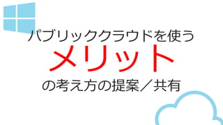 パブリッククラウドを使う
メリット
の考え方の提案／共有
 