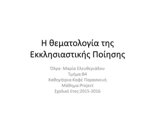 Η θεματολογία της
Εκκλησιαστικής Ποίησης
Όλγα- Μαρία Ελευθεριάδου
Τμήμα:Β4
Καθηγήτρια:Καφέ Παρασκευή
Μάθημα:Project
Σχολικό έτος:2015-2016
 