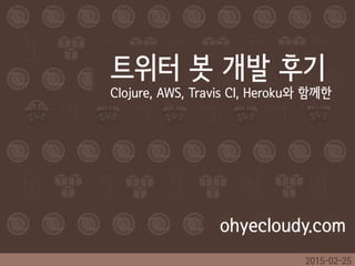 2015-02-25
트위터 봇 개발 후기
Clojure, AWS, Travis CI, Heroku와 함께한
ohyecloudy.com
 