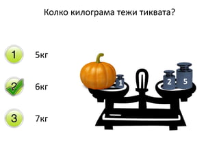 Колко килограма тежи тиквата?
5кг
6кг
7кг
2кг
1кг
1
2
5521
 