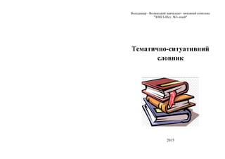 Володимир - Волинський навчально - виховний комплекс
"ЗОШ І-ІІІст. №3-ліцей"
Тематично-ситуативний
словник
2015
 