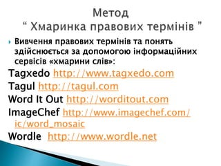  Вивчення правових термінів та понять
здійснюється за допомогою інформаційних
сервісів «хмарини слів»:
Tagxedo http://www.tagxedo.com
Tagul http://tagul.com
Word It Out http://worditout.com
ImageChef http://www.imagechef.com/
ic/word_mosaic
Wordle http://www.wordle.net
 