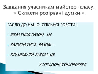 ГАСЛО ДО НАШОЇ СПІЛЬНОЇ РОБОТИ :
 ЗІБРАТИСЯ РАЗОМ –ЦЕ
 ЗАЛИШАТИСЯ РАЗОМ –
 ПРАЦЮВАТИ РАЗОМ-ЦЕ
УСПІХ,ПОЧАТОК,ПРОГРЕС
 