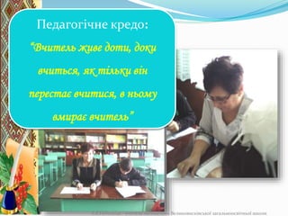 Л.В.Небелиця - вчитель математики Великовисківської загальноосвітньої школи
Педагогічне кредо:
“Вчитель живе доти, доки
вчиться, як тільки він
перестає вчитися, в ньому
вмирає вчитель”
 