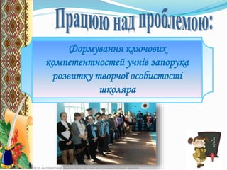 Формування ключових
компетентностей учнів запорука
розвитку творчої особистості
школяра
Л.В.Небелиця - вчитель математики Великовисківської загальноосвітньої школи
 