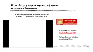 Η τοποθέτηση στην ανταγωνιστική αγορά.
Δημιουργία Brandname
INTELLIGENT COMMUNITY FORUM , NEW YORK
The Smart 21 Communities 2014, 2013, 2012
EUROPEAN COMMISION
iCapital of Europe 2014
Το Ηράκλειο στις 58 πόλεις
που αξιολογήθηκαν
 