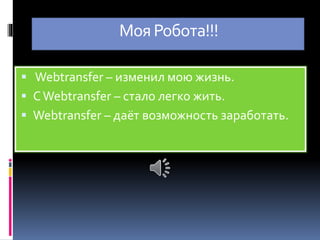МояРобота!!!
Webtransfer – изменил мою жизнь.
СWebtransfer – стало легко жить.
Webtransfer – даёт возможность заработать.