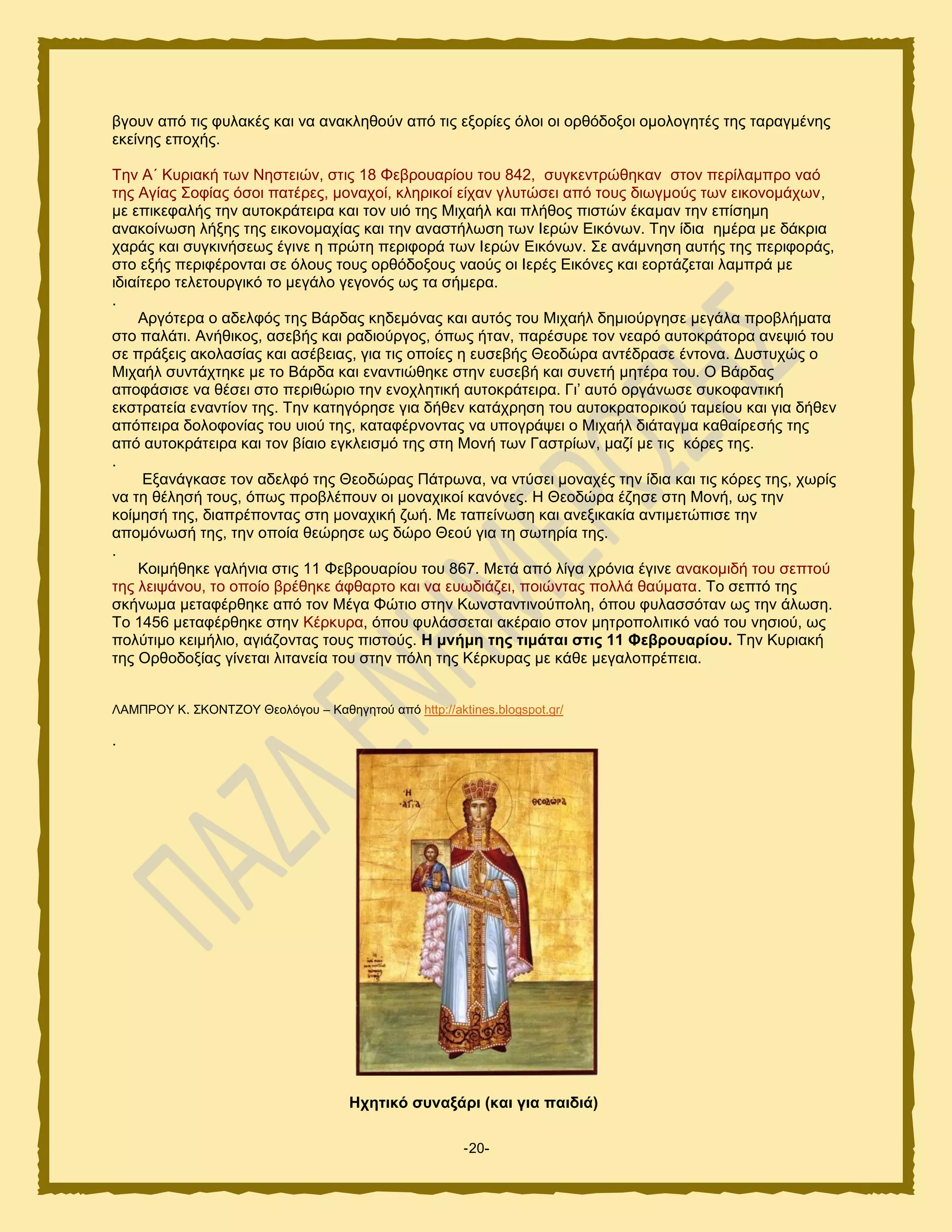 -20-
αβμοκ απυ ηζξ θοθαηέξ ηαζ κα ακαηθδεμφκ απυ ηζξ ελμνίεξ υθμζ μζ μνευδμλμζ μιμθμβδηέξ ηδξ ηαναβιέκδξ
εηείκδξ επμπήξ.
Σδκ Α΄ Κονζαηή ηςκ Νδζηεζχκ, ζηζξ 18 Φεανμοανίμο ημο 842, ζοβηεκηνχεδηακ ζημκ πενίθαιπνμ καυ
ηδξ Αβίαξ ΢μθίαξ υζμζ παηένεξ, ιμκαπμί, ηθδνζημί είπακ βθοηχζεζ απυ ημοξ δζςβιμφξ ηςκ εζημκμιάπςκ,
ιε επζηεθαθήξ ηδκ αοημηνάηεζνα ηαζ ημκ οζυ ηδξ Μζπαήθ ηαζ πθήεμξ πζζηχκ έηαιακ ηδκ επίζδιδ
ακαημίκςζδ θήλδξ ηδξ εζημκμιαπίαξ ηαζ ηδκ ακαζηήθςζδ ηςκ Ηενχκ Δζηυκςκ. Σδκ ίδζα διένα ιε δάηνζα
πανάξ ηαζ ζοβηζκήζεςξ έβζκε δ πνχηδ πενζθμνά ηςκ Ηενχκ Δζηυκςκ. ΢ε ακάικδζδ αοηήξ ηδξ πενζθμνάξ,
ζημ ελήξ πενζθένμκηαζ ζε υθμοξ ημοξ μνευδμλμοξ καμφξ μζ Ηενέξ Δζηυκεξ ηαζ εμνηάγεηαζ θαιπνά ιε
ζδζαίηενμ ηεθεημονβζηυ ημ ιεβάθμ βεβμκυξ ςξ ηα ζήιενα.
.
Ανβυηενα μ αδεθθυξ ηδξ Βάνδαξ ηδδειυκαξ ηαζ αοηυξ ημο Μζπαήθ δδιζμφνβδζε ιεβάθα πνμαθήιαηα
ζημ παθάηζ. Ακήεζημξ, αζεαήξ ηαζ ναδζμφνβμξ, υπςξ ήηακ, πανέζονε ημκ κεανυ αοημηνάημνα ακερζυ ημο
ζε πνάλεζξ αημθαζίαξ ηαζ αζέαεζαξ, βζα ηζξ μπμίεξ δ εοζεαήξ Θεμδχνα ακηέδναζε έκημκα. Γοζηοπχξ μ
Μζπαήθ ζοκηάπηδηε ιε ημ Βάνδα ηαζ εκακηζχεδηε ζηδκ εοζεαή ηαζ ζοκεηή ιδηένα ημο. Ο Βάνδαξ
απμθάζζζε κα εέζεζ ζημ πενζεχνζμ ηδκ εκμπθδηζηή αοημηνάηεζνα. Γζ’ αοηυ μνβάκςζε ζοημθακηζηή
εηζηναηεία εκακηίμκ ηδξ. Σδκ ηαηδβυνδζε βζα δήεεκ ηαηάπνδζδ ημο αοημηναημνζημφ ηαιείμο ηαζ βζα δήεεκ
απυπεζνα δμθμθμκίαξ ημο οζμφ ηδξ, ηαηαθένκμκηαξ κα οπμβνάρεζ μ Μζπαήθ δζάηαβια ηαεαίνεζήξ ηδξ
απυ αοημηνάηεζνα ηαζ ημκ αίαζμ εβηθεζζιυ ηδξ ζηδ Μμκή ηςκ Γαζηνίςκ, ιαγί ιε ηζξ ηυνεξ ηδξ.
.
Δλακάβηαζε ημκ αδεθθυ ηδξ Θεμδχναξ Πάηνςκα, κα κηφζεζ ιμκαπέξ ηδκ ίδζα ηαζ ηζξ ηυνεξ ηδξ, πςνίξ
κα ηδ εέθδζή ημοξ, υπςξ πνμαθέπμοκ μζ ιμκαπζημί ηακυκεξ. Ζ Θεμδχνα έγδζε ζηδ Μμκή, ςξ ηδκ
ημίιδζή ηδξ, δζαπνέπμκηαξ ζηδ ιμκαπζηή γςή. Με ηαπείκςζδ ηαζ ακελζηαηία ακηζιεηχπζζε ηδκ
απμιυκςζή ηδξ, ηδκ μπμία εεχνδζε ςξ δχνμ Θεμφ βζα ηδ ζςηδνία ηδξ.
.
Κμζιήεδηε βαθήκζα ζηζξ 11 Φεανμοανίμο ημο 867. Μεηά απυ θίβα πνυκζα έβζκε ακαημιζδή ημο ζεπημφ
ηδξ θεζράκμο, ημ μπμίμ ανέεδηε άθεανημ ηαζ κα εοςδζάγεζ, πμζχκηαξ πμθθά εαφιαηα. Σμ ζεπηυ ηδξ
ζηήκςια ιεηαθένεδηε απυ ημκ Μέβα Φχηζμ ζηδκ Κςκζηακηζκμφπμθδ, υπμο θοθαζζυηακ ςξ ηδκ άθςζδ.
Σμ 1456 ιεηαθένεδηε ζηδκ Κένηονα, υπμο θοθάζζεηαζ αηέναζμ ζημκ ιδηνμπμθζηζηυ καυ ημο κδζζμφ, ςξ
πμθφηζιμ ηεζιήθζμ, αβζάγμκηαξ ημοξ πζζημφξ. Ζ κλήκε ηεο ηηκάηαη ζηηο 11 Φεβξνπαξίνπ. Σδκ Κονζαηή
ηδξ Ονεμδμλίαξ βίκεηαζ θζηακεία ημο ζηδκ πυθδ ηδξ Κένηοναξ ιε ηάεε ιεβαθμπνέπεζα.
ΛΑΜΠΡΟΤ Κ. ΢ΚΟΝΣΕΟΤ Θεμθυβμο – Καεδβδημφ απυ http://aktines.blogspot.gr/
.
Ζρεηηθό ζπλαμάξη (θαη γηα παηδηά)
 