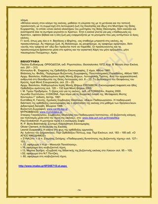 -14-
κυδια.
«Μπαίκεζ ηακείξ ζημκ ηυζιμ ηδξ εζηυκαξ, ιαεαίκεζ ηδ βθχζζα ηδξ ιε ηδ ιεηάκμζα ηαζ ηδκ ηαπεζκή
πνμζηφκδζδ, ιε ηδ ζοιιεημπή ζηδ θεζημονβζηή γςή ηδξ Δηηθδζίαξ ηαζ ζδίςξ ζημ Μοζηήνζμ ηδξ Θείαξ
Δοπανζζηίαξ, ημ μπμίμ «είκαζ εζηυκα μθμηθήνμο ημο ιοζηδνίμο ηδξ εείαξ Οζημκμιίαξ, δζυηζ εζημκίγεζ ηαζ
ακαπανζζηά υθα ηα ζςηήνζα βεβμκυηα εκ Υνζζηχ». Έηζζ δ εζηυκα βίκεηαζ βζα ιαξ «παζδαβςβυξ εζξ
Υνζζηυκ», εθυζμκ αέααζα ηαζ δ υθδ γςή ιαξ εκανιμκίγεηαζ ιε ηα ιδκφιαηα πμο ιαξ εηπέιπμοκ μζ άβζεξ
εζηυκεξ.
Γζ’ αοηυ, υπςξ ιαξ θέεζ μ π. Βαζίθεζμξ μ Ηαδνίηδξ, «αξ ζηαεμφιε ιπνμζηά ζηζξ εζηυκεξ, αξ
πνμζηοκήζμοιε. Αξ πάνμοιε γςή. Αξ εδθάζμοιε, αξ νμοθήλμοιε, αξ ηναθμφιε απυνηαβα», δζυηζ
«αοηυξ πμο ηνέθεηαζ απ’ εδχ δεκ πνυηεζηαζ πμηέ κα πανέθεεζ. Οζ πνμζηοκμφκηεξ ηαζ ηα
πνμζηοκμφιεκα ανίζημκηαζ ιέζα ζημ ηνάημξ ηαζ ηδκ αβζαζηζηή Υάνδ ημο ιήηε ανλαιέκμο, ιήηε
παοζμιέκμο Πκεφιαημξ». Αιήκ.
ΒΗΒΛΗΟΓΡΑΦΗΑ
Παφθμο Δοδμηίιςθ, ΟΡΘΟΓΟΞΗΑ, εηδ. Ρδβμπμφθμο, Θεζζαθμκίηδ 1972, Kεθ. Β’ Μφδζδ ζηδκ Δζηυκα,
ζεθ. 291 – 313.
Κυκημβθμο Φ., Έηθναζζξ ηδξ Ονεμδυλμο Δζημκμβναθίαξ, 2 ηυιμζ, Αεήκα 1960.
Βθάζζζμξ Ης. Φεζδάξ, Πενίβναιια Βογακηζκήξ Εςβναθζηήξ, Πακεπζζηδιζαηέξ Παναδυζεζξ, Αεήκα 1981.
Ανπζι. Βαζζθείμο, Καεδβμοιέκμο Ηενάξ Μμκήξ Ηαήνςκ, Λεζημονβζηυξ Σνυπμξ. Απυ ηδκ ανπαζμεθθδκζηή
ακενςπζά ζηδ Θεακενςπία ηδξ Θείαξ Λεζημονβίαξ ζεθ. 8 – 22. Σμ Γςδεηάμνημ ημο Θεμθάκμοξ ημο
Κνδηυξ, Ηενά Μμκή ΢ηαονμκζηήηα, ζεθ. 23 – 25.
Ανπζι. Βαζζθείμο, Καεδβμοιέκμο Ηενάξ Μμκήξ Ηαήνςκ ΔΗ΢ΟΓΗΚΟΝ. Δζημκμβναθζηή έηθναζδ ηαζ ήεμξ
Ονεμδυλμο αβζυηδημξ ζεθ. 120 – 132 Ηενά Μμκή Ηαήνςκ 2003.
Η. Μ. Σζιίμο Πνμδνυιμο, Σζ λένεζξ εζφ βζα ηζξ εζηυκεξ;, εηδ. «ΔΣΟΗΜΑ΢ΗΑ», Κανέαξ 2000.
Λεςκίδα Οοζπέκζηο, Ζ ΔΗΚΟΝΑ. Λίβα θυβζα βζα ηδ δμβιαηζηή έκκμζά ηδξ. Μεηάθναζδ Φχηδξ
Κυκημβθμο Γ’ έηδμζδ, Αζηήν, 1991
Δοζηάεζμξ Κ. Γζακκήξ, ΢πμθζηυξ ΢φιαμοθμξ Θεμθυβςκ, «Δζηχκ Παζδαβςβμφζα». Ζ παζδαβςβζηή
δζάζηαζδ ηδξ μνευδμλδξ εζημκμβναθίαξ ηαζ δ αλζμπμίδζδ ηδξ εζηυκαξ ζημ ιάεδια ηςκ Θνδζηεοηζηχκ.
Γζδαηημνζηή δζαηνζαή, Φθχνζκα 1996.
Βογακηζκή Εςβναθζηή: www.xanthi.ilsp.gr
ΜΤΡΗΟΒΗΒΛΟ΢/ www.myriobiblos.gr.
΢ηαφνμξ Γζαβηάγμβθμο, ΢φιαμοθμξ Θεμθμβίαξ ημο Παζδαβςβζημφ Ηκζηζημφημο, «Ο αογακηζκυξ ηυζιμξ
ηαζ πμθζηζζιυξ ιέζα απυ ηδκ ηέπκδ ηδξ εζηυκαξ», ζημ: www.dide.ach.sch.gr/thriskeftika
Paul Evdokimof, Ζ ιμκηένκα ηέπκδ ή δ ακεκενβυξ ΢μθία
R. P. Boris Bobrinskoy, ΢φκημιδ Ακαζηυπδζδ Δζημκμιαπίαξ
Olivier Clement, Ζ Θεμθμβία ηδξ Δζηυκαξ
Leonid Ouspensky, Ζ εζηυκα ζημ θςξ ηδξ μνευδμλδξ ενιδκείαξ
Αβ. Ηςάκκμο ημο Γαιαζηδκμφ, Πενί Ονεμδυλμο Πίζηεςξ, ηεθ. Πενί Δζηυκςκ, ζεθ. 183 – 185 εηδ. «Ο
ΑΓΗΟ΢ ΝΗΚΟΓΖΜΟ΢»
« ΢ΤΝΑΞΖ»: η. 8 π. ΢ηαιάηδξ ΢ηθήνδξ: «Παζδαβςβζηέξ δοκαηυηδηεξ ηδξ αογακηζκήξ ηέπκδξ» ζεθ. 127–
153,
η. 12, αθζένςια: « Κον – Μακμοήθ Πακζέθδκμξ»,
η.16, αθζένςια ζηδ κεμαογακηζκή ηέπκδ,
η.13, Μανίκα ΢ηθήνδ: «΢οιαμθή ηδξ δζδαηηζηήξ ηδξ αογακηζκήξ εζηυκαξ ζημ Λφηεζμ» ζεθ. 95 – 105,
η.52, αθζένςια ζημ Ν.Γ.Πεκηγίηδ,
η. 60, αθζένςια ζηδ κεμαογακηζκή ηέπκδ.
http://www.imalex.gr/6FD0E71D.el.aspx
 