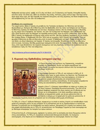 -3-
Ναεακαὴθ ηαὶ θέβεζ α὎ηῷ· ναααί, ζὺ εἶ ὁ οἱὸξ ημῦ Θεμῦ, ζὺ εἶ ὁ ααζζθεὺξ ημῦ Ἰζναήθ. Ἀπεηνίεδ Ἰδζμῦξ
ηαὶ εἶπεκ α὎ηῷ· ὅηζ εἶπυκ ζμζ, εἶδυκ ζε ὏πμηάης ηῆξ ζοηῆξ, πζζηεφεζξ; ιείγς ημφηςκ ὄρεζ. Καὶ θέβεζ α὎ηῷ·
ἀιὴκ ἀιὴκ θέβς ὏ιῖκ, ἀπ' ἄνηζ ὄρεζεε ηὸκ μ὎νακὸκ ἀκεῳβυηα, ηαὶ ημὺξ ἀββέθμοξ ημῦ Θεμῦ ἀκαααίκμκηαξ
ηαὶ ηαηαααίκμκηαξ ἐπὶ ηὸκ οἱὸκ ημῦ ἀκενχπμο.
Απόδνζε ζηε λενειιεληθή
Σὸκ ηαζνυ εηείκμ, ἤεεθε ὁ Ἰδζμῦξ κὰ ιεηααῇ εἰξ ηὴκ Γαθζθαίακ ηαὶ ανίζηεζ ηὸκ Φίθζππμκ ηαὶ ημῦ θέβεζ·
Ἀημθμφεδζέ ιε. Καηήβεημ δὲ ὁ Φίθζππμξ ἀπὸ ηὴκ Βδεζασδά, ἀπὸ ηὴκ πυθζκ ημῦ Ἀκδνέα ηαὶ ημῦ Πέηνμο.
὇ Φίθζππμξ ε὏νίζηεζ ηὸκ Ναεακαὴθ ηαὶ ημῦ θέβεζ· Δ὏νήηαιε ἐηεῖκμκ, δζὰ ηὸκ ὁπμῖμκ ἔβναρε ὁ Μςτζῆξ
εἰξ ηὸκ κυιμκ ηαὶ μἱ Πνμθῆηαζ, ηὸκ Ἰδζμῦκ, ηὸκ οἱὸκ ημῦ Ἰςζὴθ ἀπὸ ηὴκ Ναγανέη. Καὶ ὁ Ναεακαὴθ ημῦ
εἶπε, Δἶκαζ δοκαηὸκ ἀπὸ ηὴκ Ναγανὲη κὰ πνμέθεῃ ηακέκα ηαθυ; Λέβεζ ζε α὎ηὸκ ὁ Φίθζππμξ· Ἔθα κὰ ἰδῇξ.
Δἶδε ὁ Ἰδζμῦξ ηὸκ Ναεακαὴθ κὰ ἔνπεηαζ πνὸξ α὎ηὸκ ηαὶ εἶπε· Νὰ ἕκαξ ἀθδεζκὸξ Ἰζναδθίηδξ εἰξ ηὸκ ὁπμῖμκ
δὲκ ὏πάνπεζ δυθμξ. ὇ Ναεακαὴθ ημῦ εἶπε· Ἀπὸ πμῦ ιὲ βκςνίγεζξ; Καὶ ὁ Ἰδζμῦξ ημῦ ἀπεηνίεδ· Πνὶκ ζὲ
θςκάλῃ ὁ Φίθζππμξ ζὲ εἶδα κὰ εἶζαζ ηάης ἀπὸ ηὴ ζοηζά. ὇ Ναεακαὴθ ημῦ θέβεζ· Ραααί, ζὺ εἶζαζ ὁ Τἱὸξ
ημῦ Θεμῦ, ζὺ εἶζαζ ὁ ααζζθεὺξ ημῦ Ἰζναήθ. ὇ Ἰδζμῦξ ημῦ ἀπεηνίεδ. ἖πεζδὴ ζμῦ εἶπα ὅηζ ζὲ εἶδα ηάης
ἀπὸ ηὴ ζοηζά, πζζηεφεζξ; Θὰ ἰδῇξ ιεβαθφηενα πνάβιαηα ἀπὸ α὎ηά. Καὶ πνμζέεεζε· Ἀθήεεζα, ἀθήεεζα, ζᾶξ
θέβς, ἀπὸ ηχνα εὰ αθέπεηε ηὸκ μ὎νακὸκ ἀκμζβιέκςκ ηαὶ ημὺξ ἀββέθμοξ ημῦ Θεμῦ κὰ ἀκεααίκμοκ ηαὶ κὰ
ηαηεααίκμοκ πνὸξ ηὸκ Τἱὸκ ημῦ ἀκενχπμο.
http://xristianos.gr/forum/viewtopic.php?f=141&t=8150
3. Κπξηαθή ηεο Οξζνδνμίαο (ηζηνξηθό ενξηήο)
Ζ Πνχηδ Κονζαηή ηςκ κδζηεζχκ ηδξ ΢αναημζηήξ, μκμιάγεηαζ
Κονζαηή ηδξ Ονεμδμλίαξ. Αοηήκ ηδκ διένα βζμνηάγμοιε ηδκ
ακαζηφθςζδ ηςκ αβίςκ ηαζ ζεικχκ εζηυκςκ απυ ηδκ αοημηνάηεζνα
Θεμδχνα ημ 843 ι.Υ.
Ζ εζημκμιαπία λεηίκδζε ημ 726 ι.Υ. ηαζ ηεθείςζε ημ 843 ι.Υ. Ζ
απυδμζδ ηζιήξ πνμξ ηζξ ζενέξ εζηυκεξ ημο Υνζζημφ, ηδξ Πακαβίαξ ηαζ
ηςκ Αβίςκ έανζζηακ ακηίεεημοξ ημοξ εζημκμιάπμοξ, μζ μπμίμζ ημ
εεςνμφζακ ιμνθή εζδςθμθαηνίαξ ηαζ απμηαθμφζακ υζμοξ
πνμζηοκμφζακ ηζξ εζηυκεξ εζημκμθάηνεξ. Οζ εζημκμιάπμζ μκμιάγμκηαζ
επίζδξ ηαζ εζημκμηθάζηεξ επεζδή ηαηέζηνεθακ ηζξ εζηυκεξ.
Ανπζηά μ Λέςκ Γ μ Ίζαονμξ πνμζπάεδζε κα πάνεζ ιε ημ ιένμξ ημο
ημκ Άβζμ Γενιακυ, Παηνζάνπδ Κςκζηακηζκμφπμθδξ. Σμο είπε υηζ δε
ανίζηεζ δζαθμνέξ ακάιεζα ζηζξ άβζεξ εζηυκεξ ηαζ ηα είδςθα ηαζ ημο
γήηδζε κα ηζξ απμιαηνφκεζ, ή ακ υζεξ εζημκίγμοκ αβίμοξ είκαζ
αθδεζκέξ κα ηνειαζημφκ ρδθά, βζα κα ιδκ ιζαίκμκηαζ υηακ ηζξ
αζπάγεηαζ μ ηυζιμξ ιε ηα αιανηςθά ημο πείθδ ηαζ ιμθφκμκηαζ. Ο
Παηνζάνπδξ Γενιακυξ έηακε υηζ ιπμνμφζε βζα ημκ απμηνέρεζ αθθά πςνίξ απμηέθεζια.
Σμ 726 ι.Υ. μ Λέςκ Γ ελέδςζε δζάηαβια, ζφιθςκα ιε ημ μπμίμ μζ εζηυκεξ έπνεπε κα ημπμεεηδεμφκ πμθφ
ρδθά ζηζξ εηηθδζίεξ (χζηε κα ιδκ ιπμνμφκ κα ηζξ αζπαζημφκ ηαζ κα ηζξ πνμζηοκήζμοκ μζ πζζημί) ηαζ
λεηίκδζε ηδ ζογήηδζδ βζα ηδκ ηαηάνβδζδ ηςκ αβίςκ εζηυκςκ. Θεςνμφζε υηζ δ ηίιδζδ ηςκ εζηυκςκ είκαζ
ιζα ιμνθή εζδςθμθαηνίαξ ηαζ ημ 730 ι.Υ. ακηζηαηέζηδζε ημκ Παηνζάνπδ Γενιακυ ιε έκακ εζημκμιάπμ ηαζ
ιε δζάηαβια απαβυνερε ηδκ θαηνεία ηςκ αβίςκ εζηυκςκ.
Ο Κςκζηακηίκμξ Δ, μ Κμπνχκοιμξ, αθαίνεζε ηζξ εζηυκεξ απυ ηζξ εηηθδζίεξ ηαζ έηακε δζςβιμφξ εκάκηζα
ζημοξ εζημκμθάηνεξ. Σμ 754 ι.Υ. ζοβηάθεζε ακηζηακμκζηή Οζημοιεκζηή ΢φκμδμ, ηδκ θεβυιεκδ
εζημκμιαπζηή, ζηδκ Ηένεζα βζα κα επζαεααζχζεζ δμβιαηζηά ηδκ εζημκμιαπία. Δηείκδ ηδκ επμπή
 