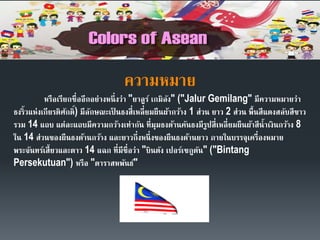 ความหมาย
หรือเรียกชื่ออีกอย่างหนึ่งว่า "ยาลูร์ เกมิลัง" ("Jalur Gemilang" มีความหมายว่า
ธงริ้วแห่งเกียรติศักดิ์) มีลักษณะเป็ นธงสี่เหลี่ยมผืนผ้ากว้าง 1 ส่วน ยาว 2 ส่วน พื้นสีแดงสลับสีขาว
รวม 14 แถบ แต่ละแถบมีความกว้างเท่ากัน ที่มุมธงด้านคันธงมีรูปสี่เหลี่ยมผืนผ้าสีน้าเงินกว้าง 8
ใน 14 ส่วนของผืนธงด้านกว้าง และยาวกึ่งหนึ่งของผืนธงด้านยาว ภายในบรรจุเครื่องหมาย
พระจันทร์เสี้ยวและดาว 14 แฉก ที่มีชื่อว่า "บินตัง เปอร์เซกูตัน" ("Bintang
Persekutuan") หรือ "ดาราสหพันธ์"
 
