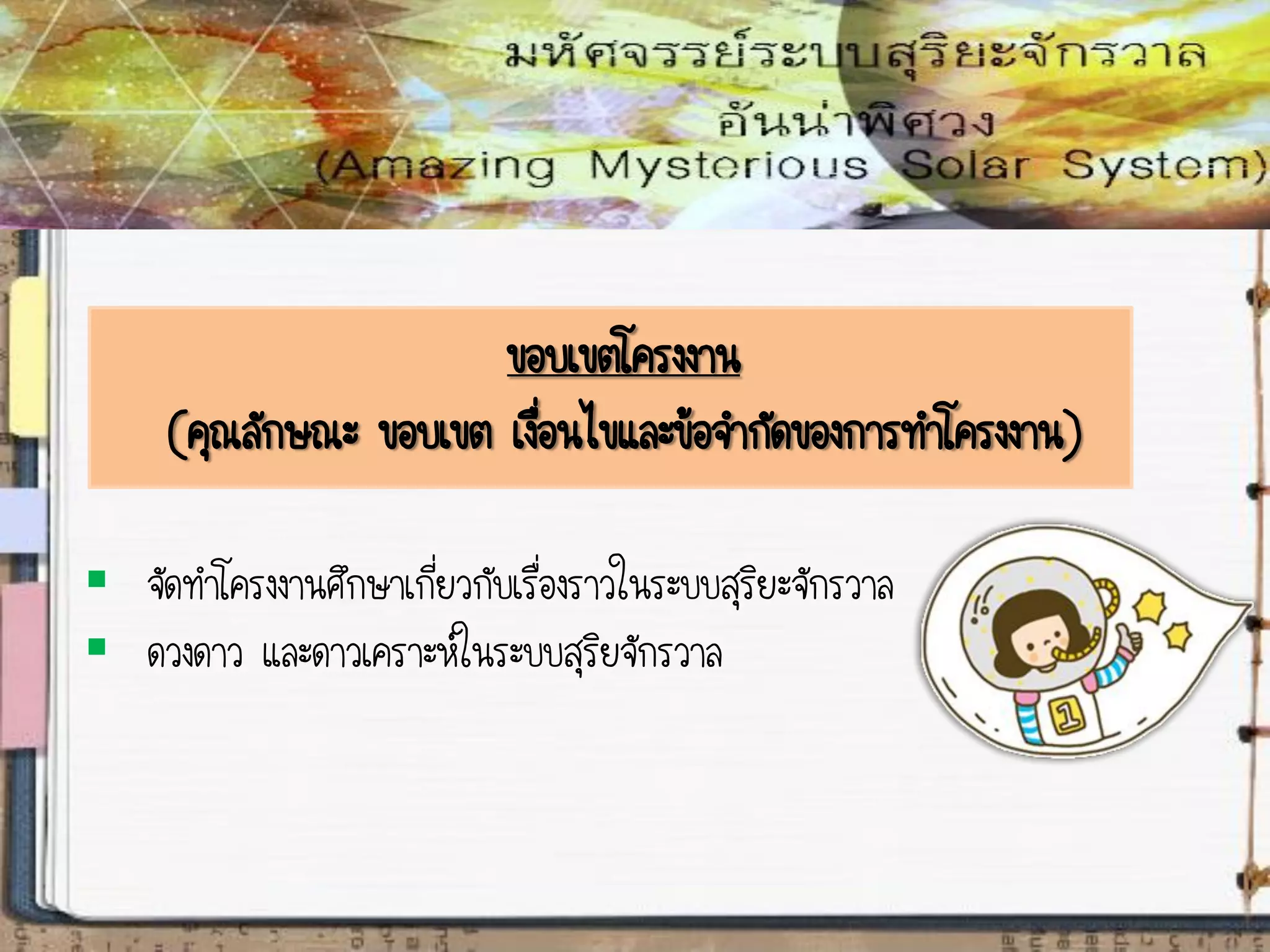 ขอบเขตโครงงาน
(คุณลักษณะ ขอบเขต เงื่อนไขและข้อจากัดของการทาโครงงาน)
 จัดทาโครงงานศึกษาเกี่ยวกับเรื่องราวในระบบสุริยะจักรวาล
 ดวงดาว และดาวเคราะห์ในระบบสุริยจักรวาล
 