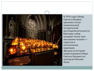 В 1976 году Собору
Святого Патрика
присвоен статус
национальной
исторической
достопримечательности
Ежегодно собор
посещает более трех
миллионов человек —
туристов и
католических
верующих.
Два раза за историю
существования Собора
Святого Патрика его
посещали Римские
Папы.
 