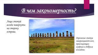 В чем закономерность?
Лица статуй
всегда повернуты
на сторону
острова.
Огромные статуи
завораживают всех
приезжающих
мудрым и добрым
взглядом.
 