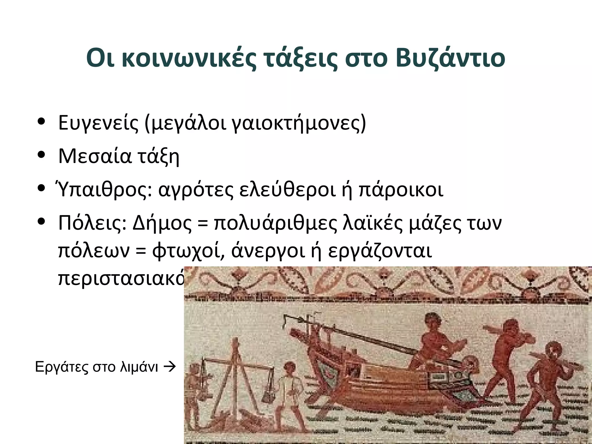 Οι κοινωνικές τάξεις στο Βυζάντιο
• Ευγενείς (μεγάλοι γαιοκτήμονες)
• Μεσαία τάξη
• Ύπαιθρος: αγρότες ελεύθεροι ή πάροικοι
• Πόλεις: Δήμος = πολυάριθμες λαϊκές μάζες των
πόλεων = φτωχοί, άνεργοι ή εργάζονται
περιστασιακά
Εργάτες στο λιμάνι 
 