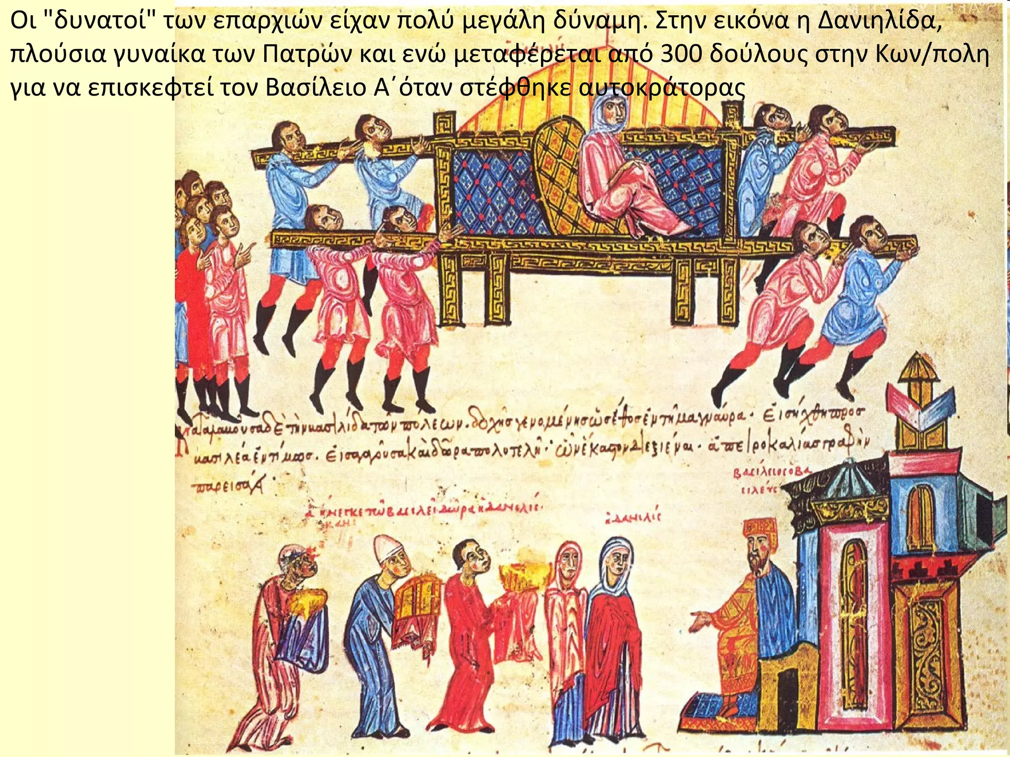 Οι "δυνατοί" των επαρχιών είχαν πολύ μεγάλη δύναμη. Στην εικόνα η Δανιηλίδα,
πλούσια γυναίκα των Πατρών και ενώ μεταφέρεται από 300 δούλους στην Κων/πολη
για να επισκεφτεί τον Βασίλειο Α΄όταν στέφθηκε αυτοκράτορας
 