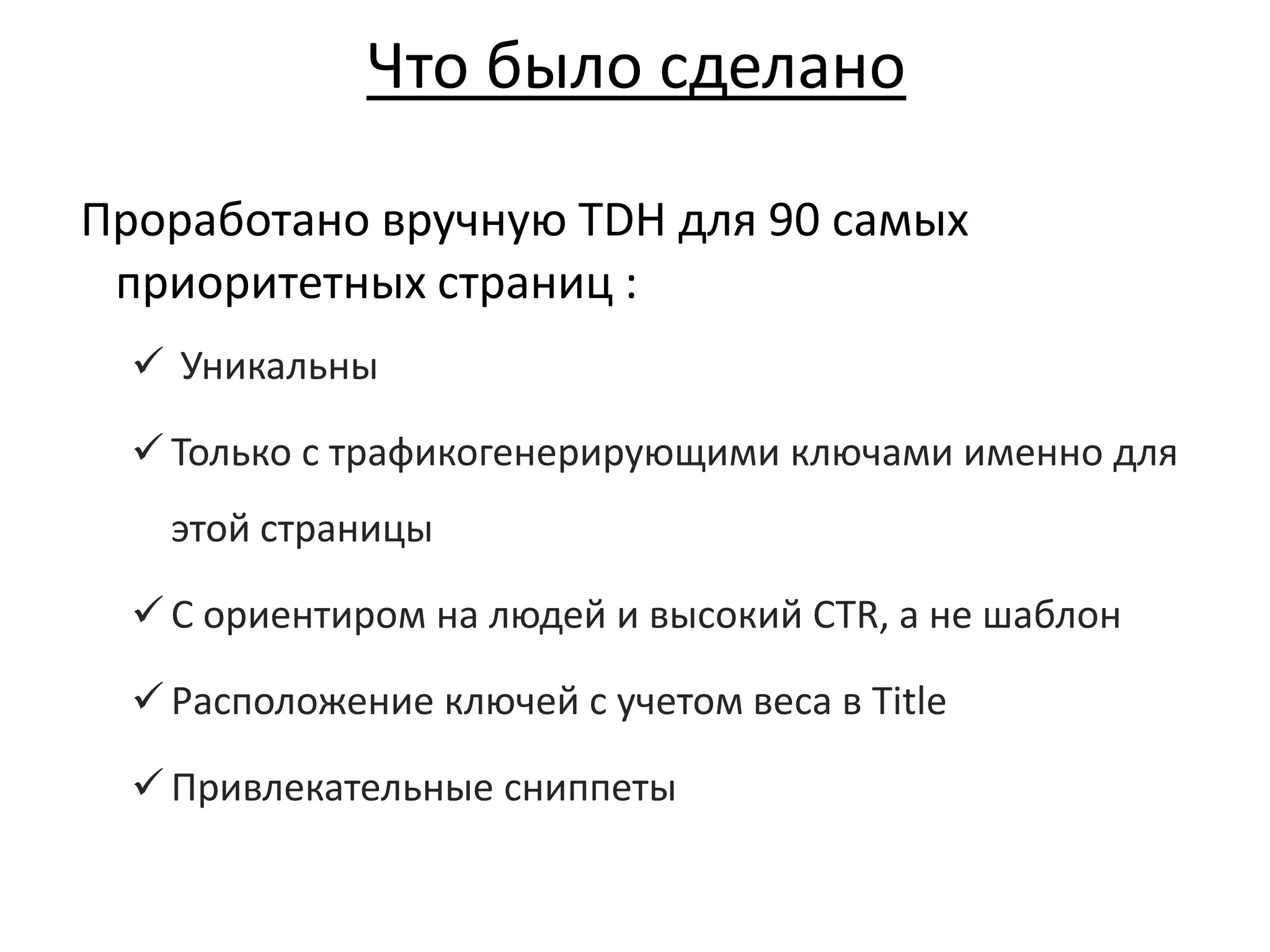 Что было сделано
Проработано вручную TDH для 90 самых
приоритетных страниц :
 Уникальны
 Только с трафикогенерирующими ключами именно для
этой страницы
 С ориентиром на людей и высокий CTR, а не шаблон
 Расположение ключей с учетом веса в Title
 Привлекательные сниппеты
 