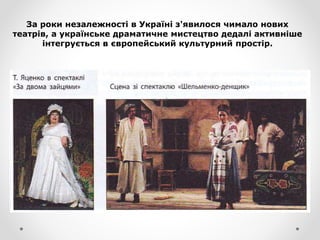 За роки незалежності в Україні з'явилося чимало нових
театрів, а українське драматичне мистецтво дедалі активніше
інтегрується в європейський культурний простір.
 