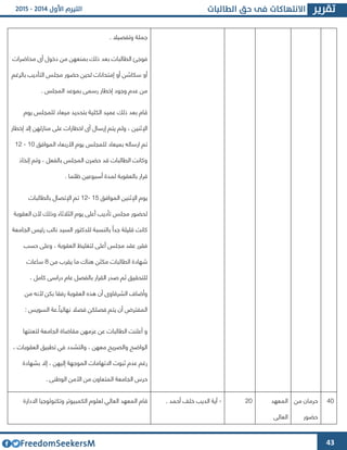 43
. ‫وتفصيال‬ ‫جملة‬
‫محاضرات‬ ‫أا‬ ‫دخول‬ ‫من‬ ‫بمنعهن‬ ‫ذلك‬ ‫بعد‬ ‫الطالبات‬ ‫فوجئ‬
‫بالرغم‬ ‫التأديب‬ ‫مجلس‬ ‫حضور‬ ‫لحين‬ ‫إمتحانات‬ ‫أو‬ ‫سكاشن‬ ‫أو‬
‫ب‬ ‫رسمى‬ ‫إخطار‬ ‫وجود‬ ‫عدم‬ ‫من‬. ‫المجلس‬ ‫موعد‬
‫يوم‬ ‫للمجلس‬ ‫ميعاد‬ ‫بتحديد‬ ‫الكلية‬ ‫عميد‬ ‫ذلك‬ ‫بعد‬ ‫قام‬
‫ا‬‫إل‬‫إخطار‬ ‫إال‬ ‫منازلهن‬ ‫على‬ ‫اخطارات‬ ‫أا‬ ‫إرسال‬ ‫يتم‬ ‫ولم‬ ، ‫ثنين‬
‫الموافق‬ ‫األربعاء‬ ‫يوم‬ ‫للمجلس‬ ‫بميعاد‬ ‫ارساله‬ ‫تم‬63-64
‫إتخاذ‬ ‫وتم‬ ، ‫بالفعل‬ ‫المجلس‬ ‫حضرن‬ ‫قد‬ ‫الطالبات‬ ‫وكانت‬
. ‫ظلما‬ ‫أسبوعين‬ ‫لمدة‬ ‫بالعقوبة‬ ‫قرار‬
‫يو‬‫الموافق‬ ‫اإلثنين‬ ‫م‬62-64‫بالطالبات‬ ‫اإلتصال‬ ‫تم‬
‫وذلك‬ ‫الثالثاء‬ ‫يوم‬ ‫أعلى‬ ‫تأديب‬ ‫مجلس‬ ‫لحضور‬‫أل‬‫العقوبة‬ ‫ن‬
‫الجامعة‬ ‫رئيس‬ ‫نائب‬ ‫السيد‬ ‫للدكتور‬ ‫بالنسبة‬ ً‫جدا‬ ‫قليلة‬ ‫كانت‬
‫حسب‬ ‫وعلى‬ ، ‫العقوبة‬ ‫لتغليظ‬ ‫أعلى‬ ‫مجلس‬ ‫عقد‬ ‫فقرر‬
‫من‬ ‫يقرب‬ ‫ما‬ ‫هناك‬ ‫مكثن‬ ‫الطالبات‬ ‫شهادة‬2‫ساعات‬
‫صدر‬ ‫ثم‬ ‫للتحقيق‬، ‫كامل‬ ‫دراسى‬ ‫عام‬ ‫بالفصل‬ ‫القرار‬
‫بكن‬ ‫رفقا‬ ‫العقوبة‬ ‫هذه‬ ‫أن‬ ‫الشرقاوا‬ ‫وأضا‬‫أل‬‫من‬ ‫نه‬
: ‫السويس‬ ‫.عة‬ً‫نهائيا‬ ‫فصال‬ ‫فصلكن‬ ‫يتم‬ ‫أن‬ ‫المفترض‬
‫لتعنتها‬ ‫الجامعة‬ ‫مقاضاة‬ ‫عومهن‬ ‫عن‬ ‫الطالبات‬ ‫أعلنت‬ ‫و‬
، ‫العقوبات‬ ‫تطبيق‬ ‫في‬ ‫والتشدد‬ ، ‫معهن‬ ‫والصريح‬ ‫الواضح‬
‫إل‬ ‫الموجهة‬ ‫االتهامات‬ ‫ثبوت‬ ‫عدم‬ ‫رغم‬‫بشهادة‬ ‫إال‬ ، ‫يهن‬
. ‫الوطنى‬ ‫األمن‬ ‫من‬ ‫المتعاون‬ ‫الجامعة‬ ‫حرس‬
43‫من‬ ‫حرمان‬
‫حضور‬
‫المعهد‬
‫العالى‬
43-. ‫أحمد‬ ‫خلف‬ ‫الديب‬ ‫آية‬‫االدارة‬ ‫وتكنولوجيا‬ ‫الكمبيوتر‬ ‫لعلوم‬ ‫العالي‬ ‫المعهد‬ ‫قام‬
 