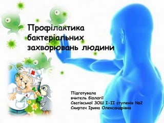 Профілактика
бактеріальних
захворювань людини
Підготувала
вчитель біології
Сватівської ЗОШ І-ІІ ступенів №2
Скиртач Ірина Олександрівна
 