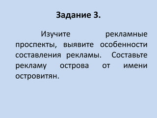 Задание 3.
Изучите рекламные
проспекты, выявите особенности
составления рекламы. Составьте
рекламу острова от имени
островитян.
 