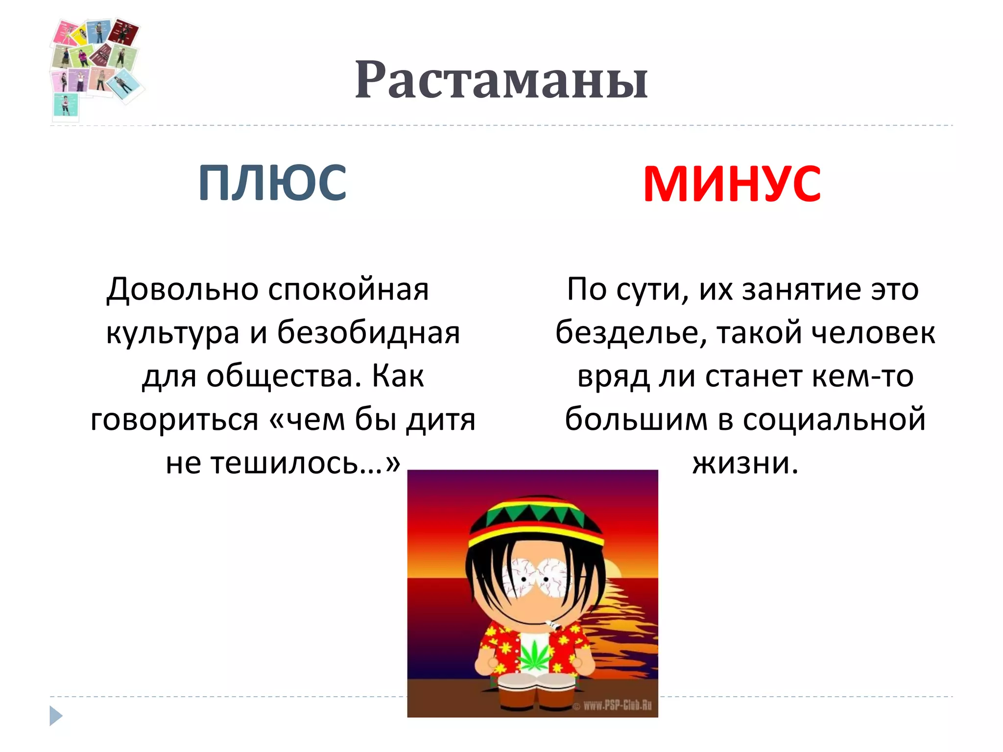 Растаманы
ПЛЮС МИНУС
Довольно спокойная
культура и безобидная
для общества. Как
говориться «чем бы дитя
не тешилось…»
По сути, их занятие это
безделье, такой человек
вряд ли станет кем-то
большим в социальной
жизни.
 