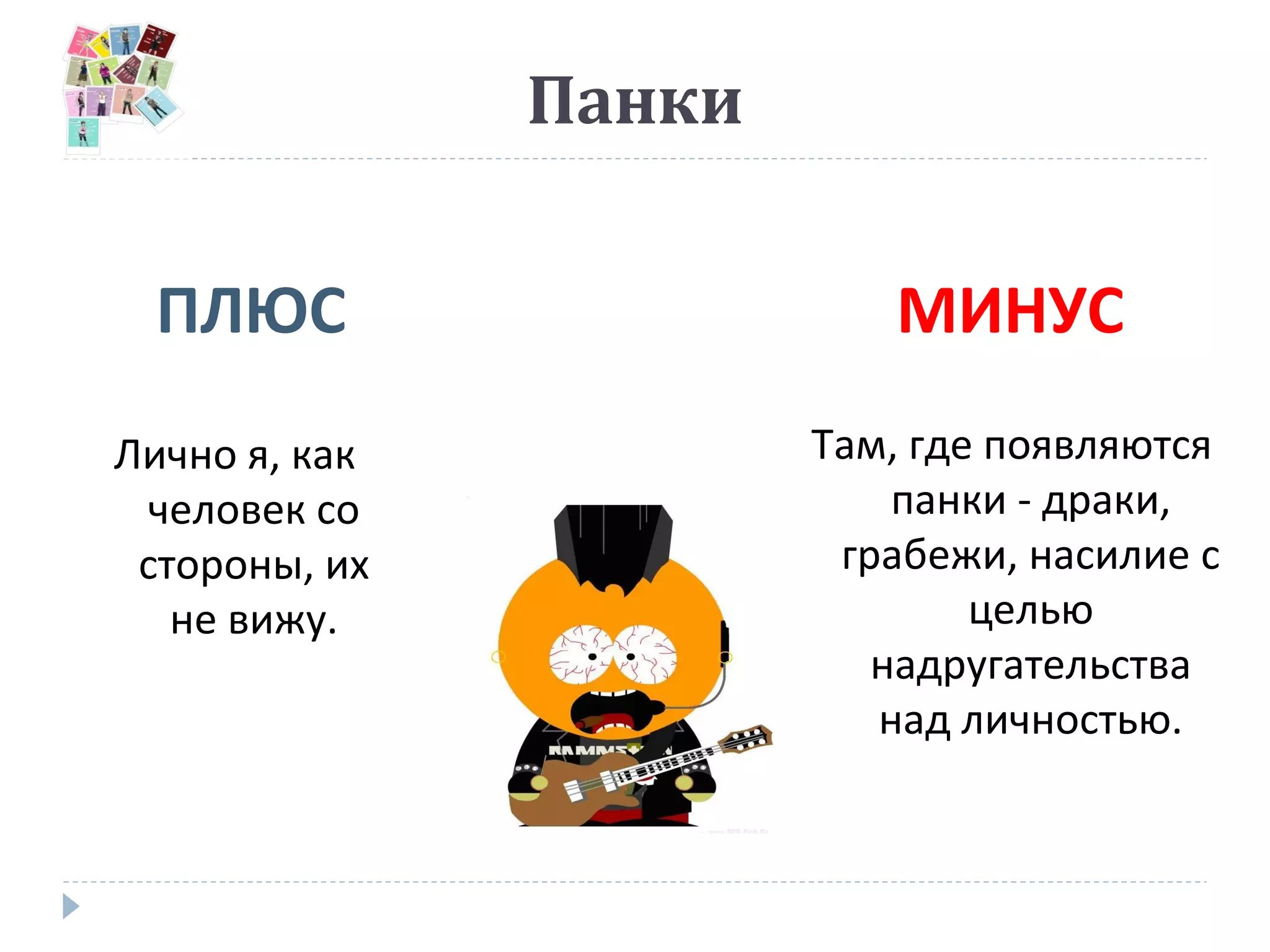 Панки
ПЛЮС МИНУС
Лично я, как
человек со
стороны, их
не вижу.
Там, где появляются
панки - драки,
грабежи, насилие с
целью
надругательства
над личностью.
 
