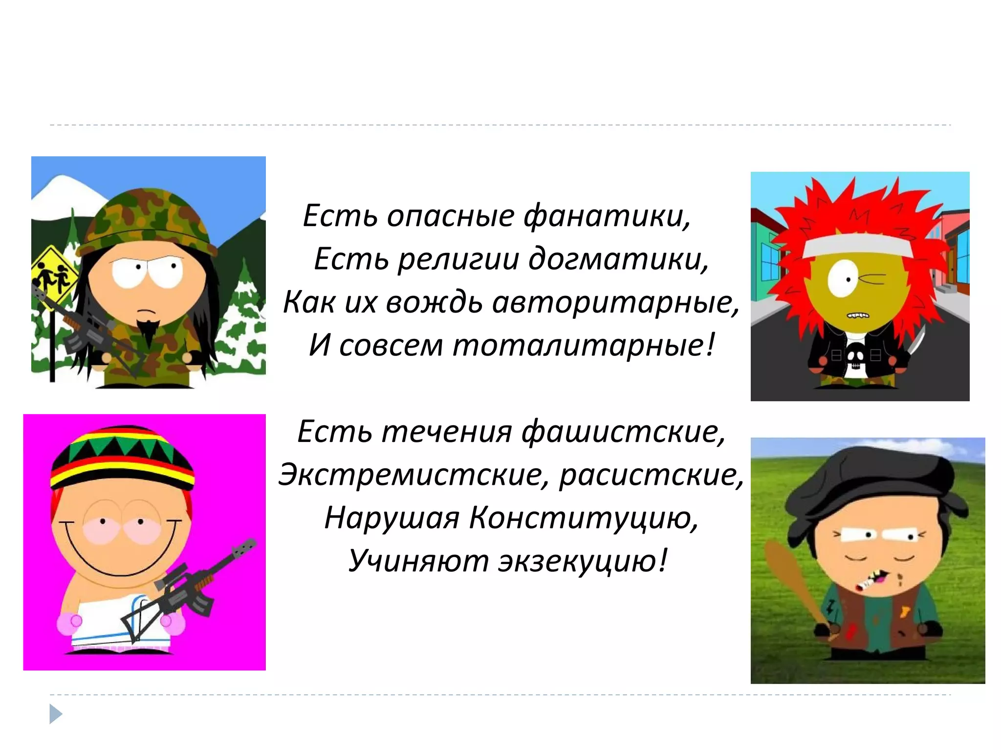 Есть опасные фанатики,
Есть религии догматики,
Как их вождь авторитарные,
И совсем тоталитарные!
Есть течения фашистские,
Экстремистские, расистские,
Нарушая Конституцию,
Учиняют экзекуцию!
 