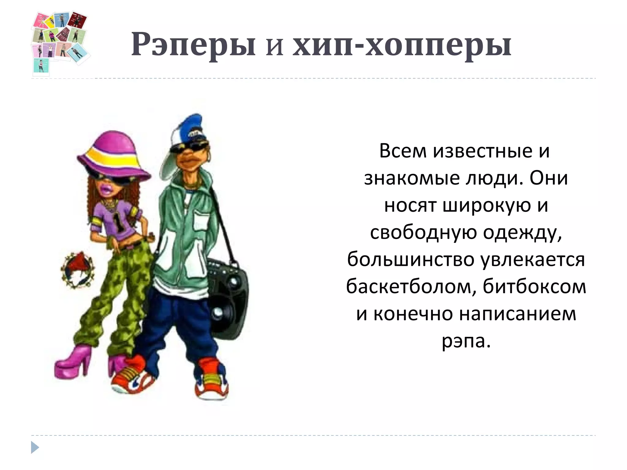 Рэперы и хип-хопперы
Всем известные и
знакомые люди. Они
носят широкую и
свободную одежду,
большинство увлекается
баскетболом, битбоксом
и конечно написанием
рэпа.
 