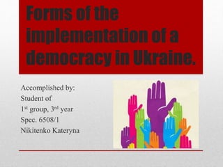 Forms of the
implementation of a
democracy in Ukraine.
Accomplished by:
Student of
1st group, 3rd year
Spec. 6508/1
Nikitenko Kateryna
 