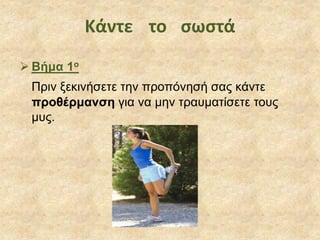 Κάντε το σωστά
 Βήμα 1ο
Πριν ξεκινήσετε την προπόνησή σας κάντε
προθέρμανση για να μην τραυματίσετε τους
μυς.
 