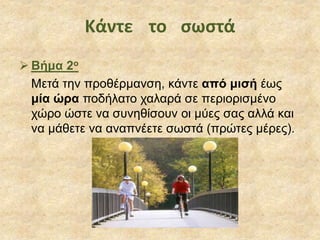 Κάντε το σωστά
 Βήμα 2ο
Μετά την προθέρμανση, κάντε από μισή έως
μία ώρα ποδήλατο χαλαρά σε περιορισμένο
χώρο ώστε να συνηθίσουν οι μύες σας αλλά και
να μάθετε να αναπνέετε σωστά (πρώτες μέρες).
 