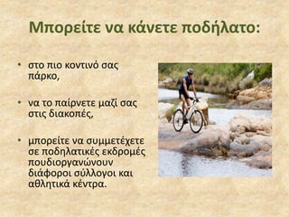Μπορείτε να κάνετε ποδήλατο:
• στο πιο κοντινό σας
πάρκο,
• να το παίρνετε μαζί σας
στις διακοπές,
• μπορείτε να συμμετέχετε
σε ποδηλατικές εκδρομές
πουδιοργανώνουν
διάφοροι σύλλογοι και
αθλητικά κέντρα.
 