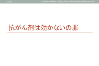 抗がん剤は効かないの罪	
15/02/26	
 Department of Medical Oncology, Nippon Medical School Musashikosugi Hospital	
 