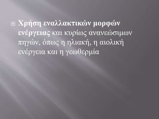  Χρήση εναλλακτικών μορφών
ενέργειας και κυρίως ανανεώσιμων
πηγών, όπως η ηλιακή, η αιολική
ενέργεια και η γεωθερμία
 