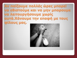 Αν παίζουμε πολλές ώρες μπορεί
να εθιστούμε και να μην μπορουμε
να λειτουργήσουμε χωρίς
αυτά.Χάνουμε την επαφή με τους
φίλους μας.
 