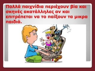 Πολλά παιχνίδια περιέχουν βία και
σκηνές ακατάλληλες αν και
επιτρέπεται να το παίξουν τα μικρα
παιδιά.
 