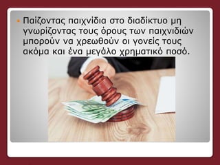 η
 Παίζοντας παιχνίδια στο διαδίκτυο μη
γνωρίζοντας τους όρους των παιχνιδιών
μπορούν να χρεωθούν οι γονείς τους
ακόμα και ένα μεγάλο χρηματικό ποσό.
 