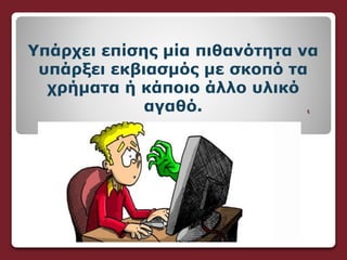 ξ
Υπάρχει επίσης μία πιθανότητα να
υπάρξει εκβιασμός με σκοπό τα
χρήματα ή κάποιο άλλο υλικό
αγαθό.
 