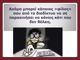Ακόμα μπορεί κάποιος «φίλος»
σου από το διαδίκτυο να σε
παρακινήσει να κάνεις κάτι που
δεν θέλεις.
ν
 