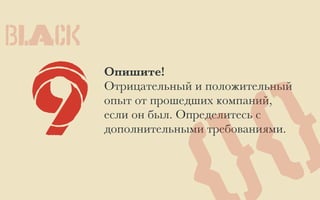 9
Опишите!
Отрицательный и положительный
опыт от прошедших компаний,
если он был. Определитесь с
дополнительными требованиями.
{}
BLACK
 