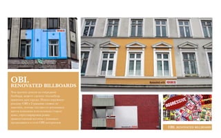 OBI. 
RENOVATED BILLBOARDS
Чем тратить деньги на очередной
билборд, можете сделать что-нибудь
приятное для города. Новую наружную
рекламу OBI в Германии сложно не
заметить, потому что вместо рекламных
щитов компания использовала старые
дома, отреставрировав ровно
прямоугольный кусочек с помощью
продающихся в сети OBI материалов.
OBI. RENOVATED BILLBOARD
 