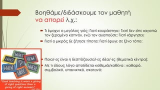 Βοηθάμε/διδάσκουμε τον μαθητή
να απορεί λ.χ.:
 Τι έψαχνε ο μεγάλος γιός; Γιατί κουράστηκε; Γιατί δεν είπε «αγαπώ
τον ξεραμένο καπνό», ενώ τον αγαπούσε; Γιατί «άργησε»;
 Γιατί ο μικρός δε ζήτησε τίποτα; Γιατί έφυγε σε ξένο τόπο;
 Ποια/-ες είναι η δεσπόζουσα/-ες ιδέα/-ες (θεματικά κέντρα);
 Με τι είδους λόγο αποδίδεται καθεμιά/καθένα : καθαρό,
συμβολικό, υπαινικτικό, σκοτεινό;
 