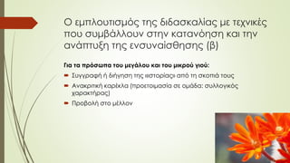 Ο εμπλουτισμός της διδασκαλίας με τεχνικές
που συμβάλλουν στην κατανόηση και την
ανάπτυξη της ενσυναίσθησης (β)
Για τα πρόσωπα του μεγάλου και του μικρού γιού:
 Συγγραφή ή διήγηση της «ιστορίας» από τη σκοπιά τους
 Ανακριτική καρέκλα (προετοιμασία σε ομάδα: συλλογικός
χαρακτήρας)
 Προβολή στο μέλλον
 
